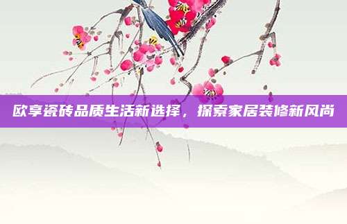 欧享瓷砖品质生活新选择，探索家居装修新风尚