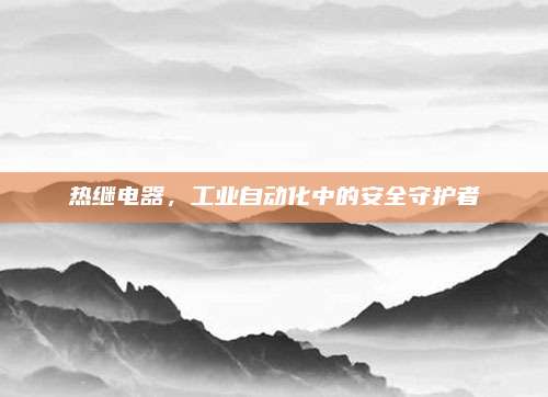 热继电器，工业自动化中的安全守护者