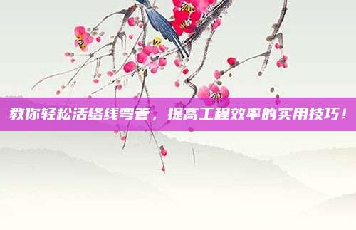 教你轻松活络线弯管，提高工程效率的实用技巧！