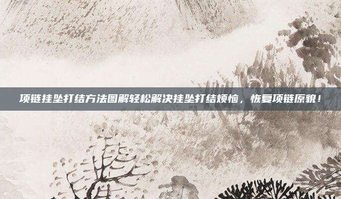 项链挂坠打结方法图解轻松解决挂坠打结烦恼，恢复项链原貌！