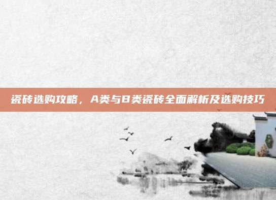 瓷砖选购攻略，A类与B类瓷砖全面解析及选购技巧