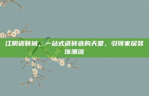 江阴瓷砖城，一站式瓷砖选购天堂，引领家居装饰潮流