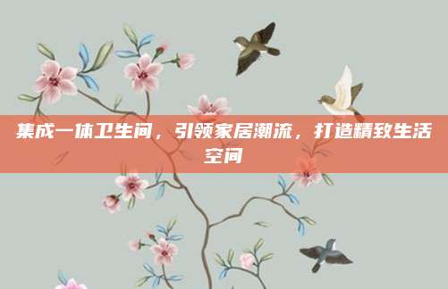 集成一体卫生间，引领家居潮流，打造精致生活空间