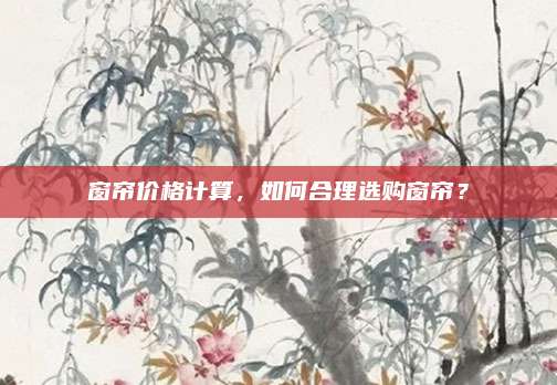 窗帘价格计算，如何合理选购窗帘？