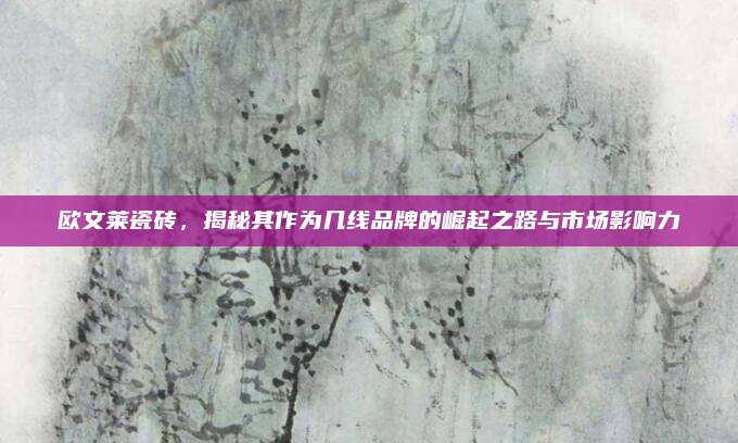 欧文莱瓷砖，揭秘其作为几线品牌的崛起之路与市场影响力