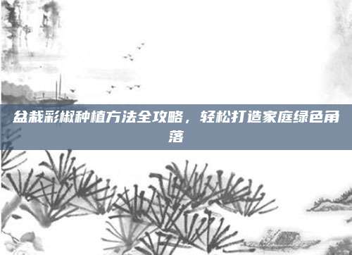盆栽彩椒种植方法全攻略，轻松打造家庭绿色角落