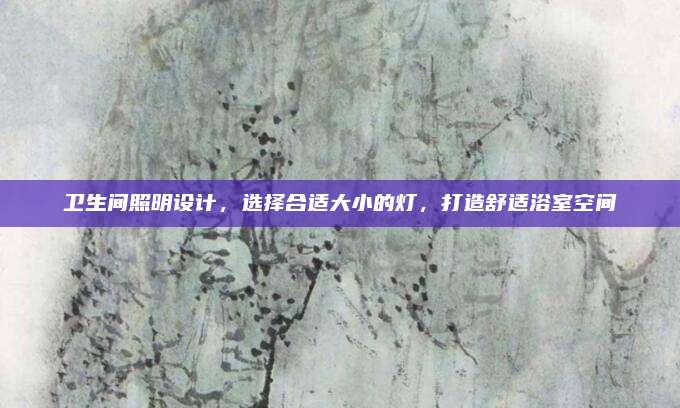 卫生间照明设计，选择合适大小的灯，打造舒适浴室空间