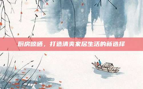 厨房晾晒，打造清爽家居生活的新选择