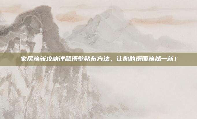 家居焕新攻略详解墙壁贴布方法，让你的墙面焕然一新！