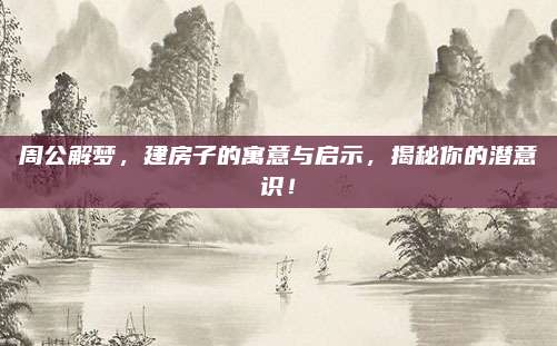 周公解梦，建房子的寓意与启示，揭秘你的潜意识！