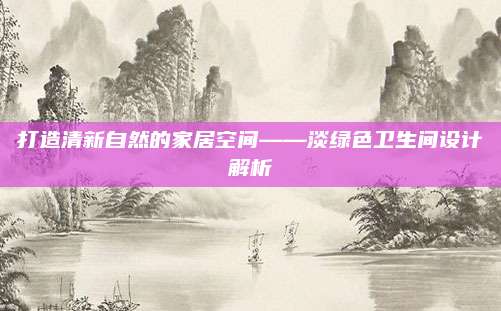 打造清新自然的家居空间——淡绿色卫生间设计解析