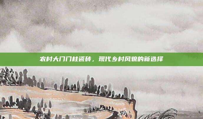 农村大门门柱瓷砖，现代乡村风貌的新选择