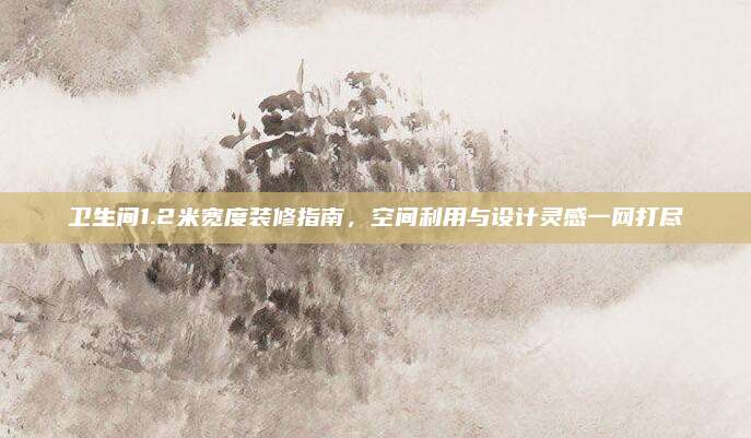 卫生间1.2米宽度装修指南，空间利用与设计灵感一网打尽