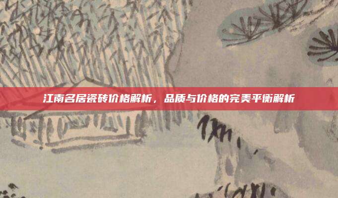 江南名居瓷砖价格解析，品质与价格的完美平衡解析