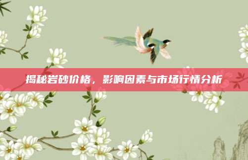 揭秘岩砂价格，影响因素与市场行情分析