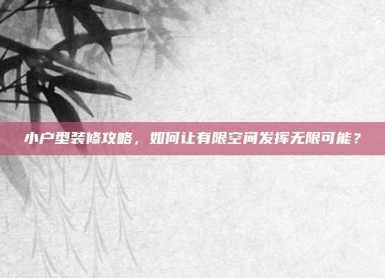 小户型装修攻略，如何让有限空间发挥无限可能？