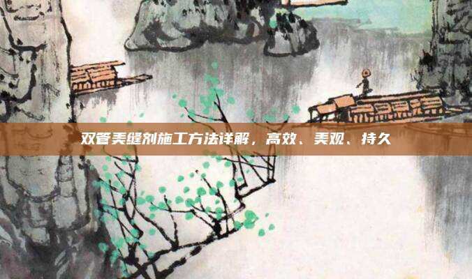 双管美缝剂施工方法详解，高效、美观、持久