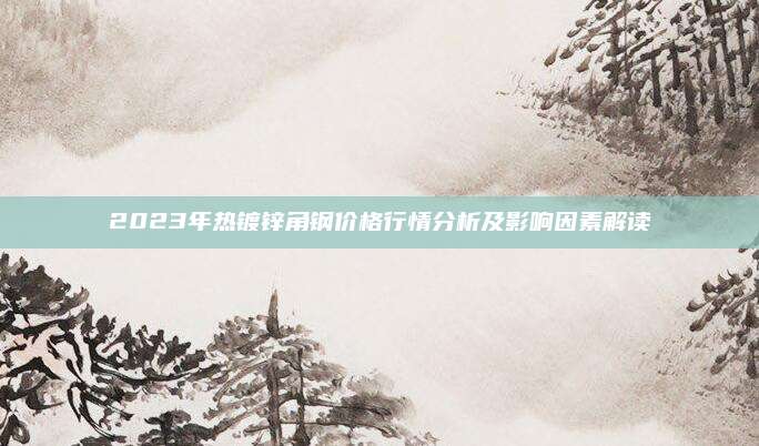 2023年热镀锌角钢价格行情分析及影响因素解读