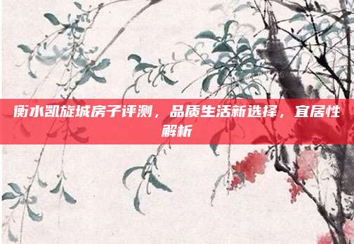 衡水凯旋城房子评测，品质生活新选择，宜居性解析