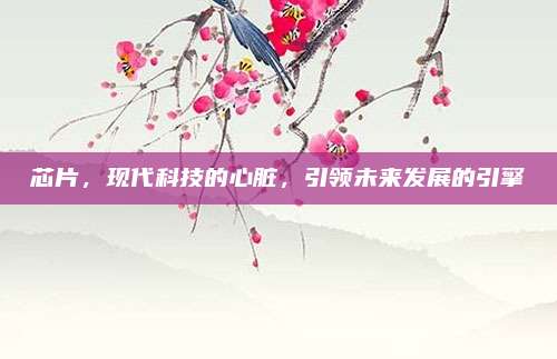 芯片，现代科技的心脏，引领未来发展的引擎
