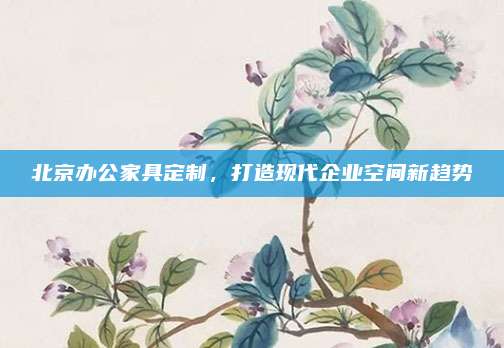 北京办公家具定制，打造现代企业空间新趋势