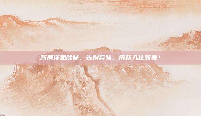 新房洋葱除味，告别异味，清新入住新家！