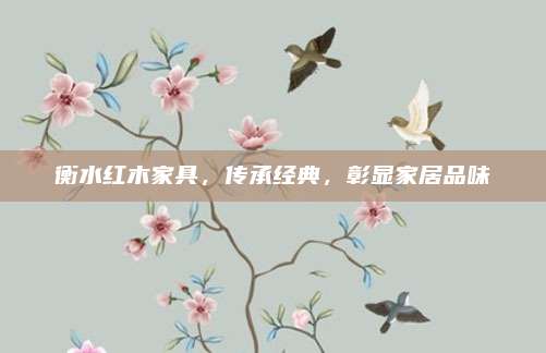 衡水红木家具，传承经典，彰显家居品味