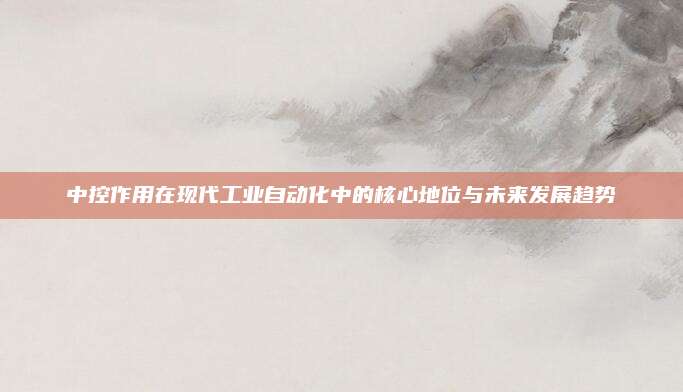 中控作用在现代工业自动化中的核心地位与未来发展趋势