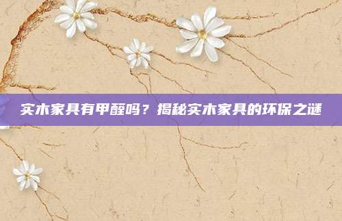 实木家具有甲醛吗？揭秘实木家具的环保之谜