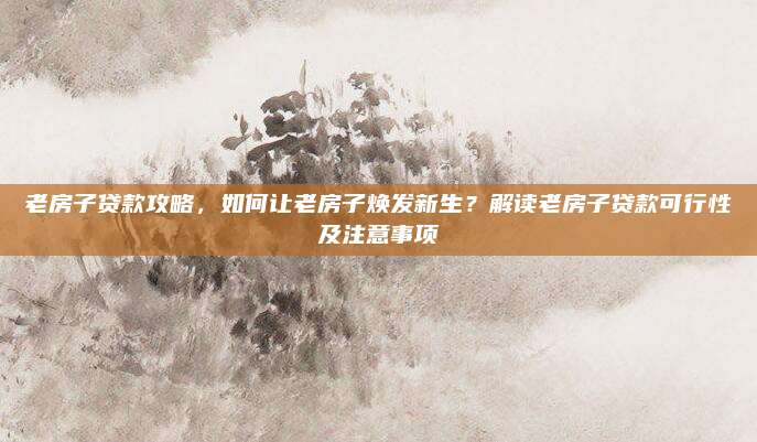 老房子贷款攻略，如何让老房子焕发新生？解读老房子贷款可行性及注意事项