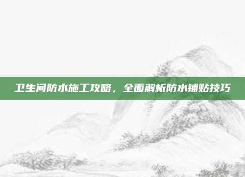 卫生间防水施工攻略，全面解析防水铺贴技巧