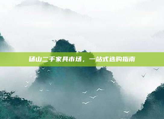 砀山二手家具市场，一站式选购指南