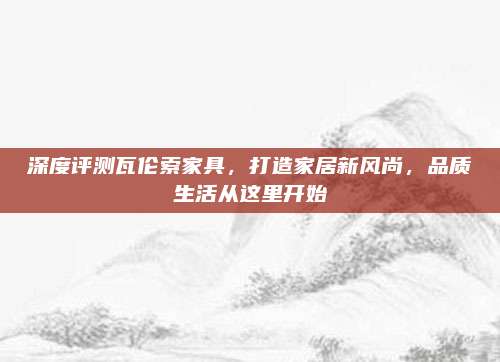 深度评测瓦伦索家具，打造家居新风尚，品质生活从这里开始