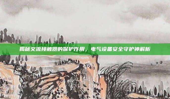 揭秘交流接触器的保护作用，电气设备安全守护神解析