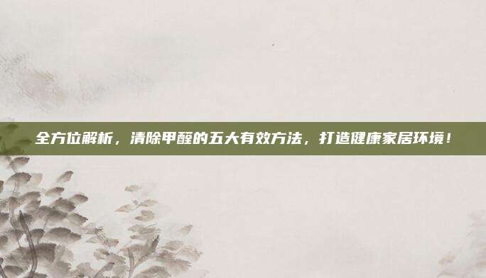 全方位解析，清除甲醛的五大有效方法，打造健康家居环境！
