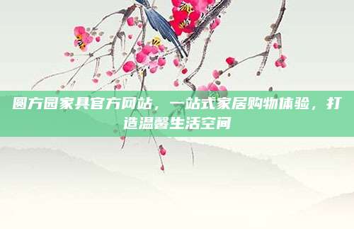 圆方园家具官方网站，一站式家居购物体验，打造温馨生活空间