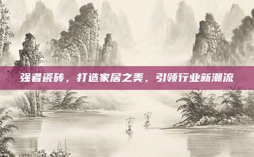 强者瓷砖，打造家居之美，引领行业新潮流