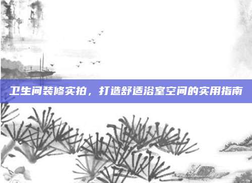 卫生间装修实拍，打造舒适浴室空间的实用指南