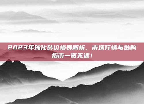 2023年玻化砖价格表解析，市场行情与选购指南一览无遗！
