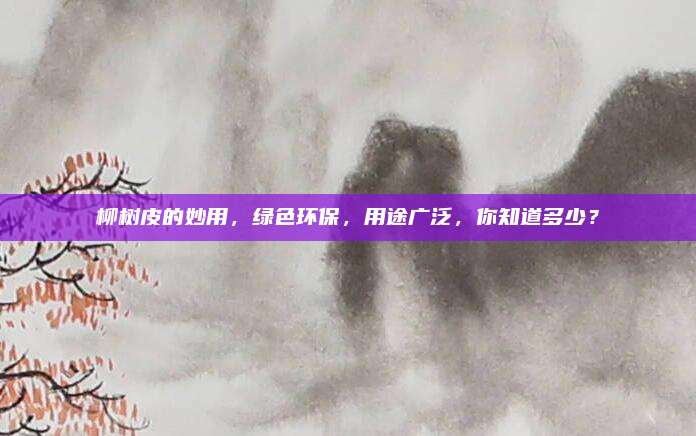 柳树皮的妙用，绿色环保，用途广泛，你知道多少？