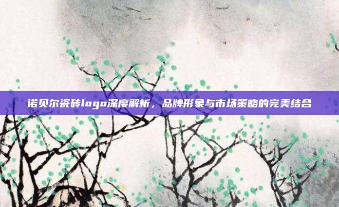 诺贝尔瓷砖logo深度解析，品牌形象与市场策略的完美结合