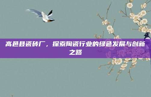 高邑县瓷砖厂，探索陶瓷行业的绿色发展与创新之路