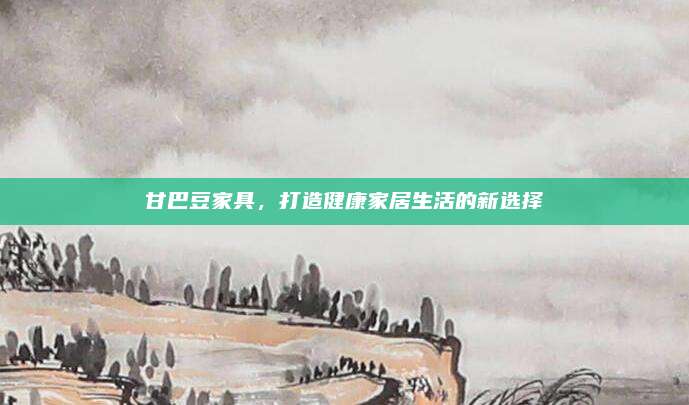 甘巴豆家具，打造健康家居生活的新选择
