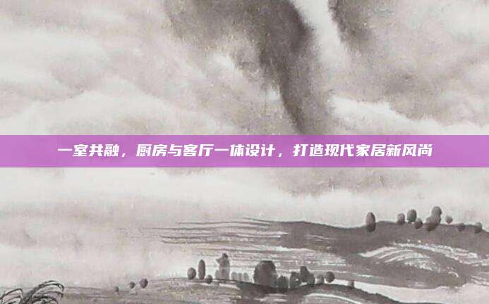 一室共融，厨房与客厅一体设计，打造现代家居新风尚