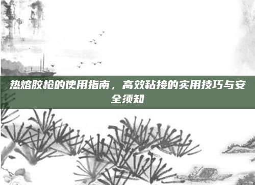 热熔胶枪的使用指南，高效粘接的实用技巧与安全须知