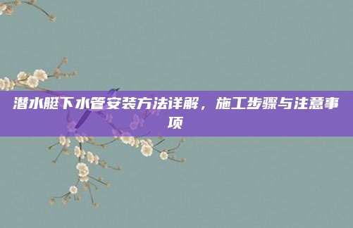 潜水艇下水管安装方法详解，施工步骤与注意事项