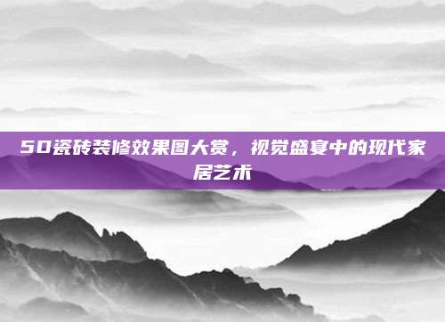 5D瓷砖装修效果图大赏，视觉盛宴中的现代家居艺术