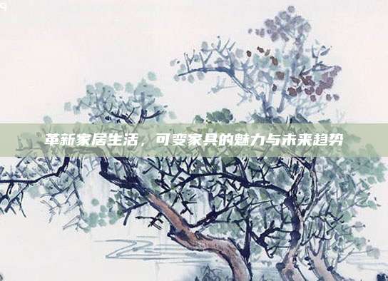 革新家居生活，可变家具的魅力与未来趋势