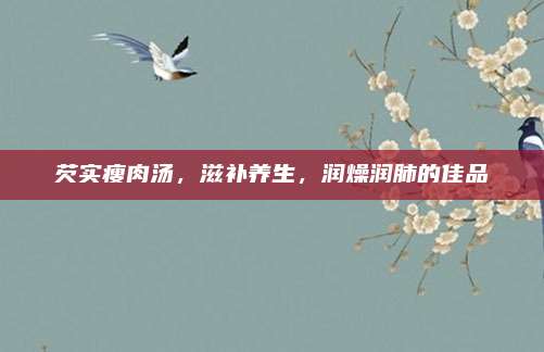 芡实瘦肉汤，滋补养生，润燥润肺的佳品