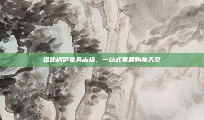 揭秘桐庐家具市场，一站式家居购物天堂